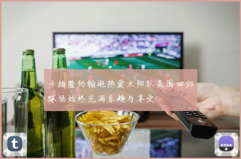 卡梅隆约翰逊热爱太阳队氛围回归球场始终充满乐趣与享受