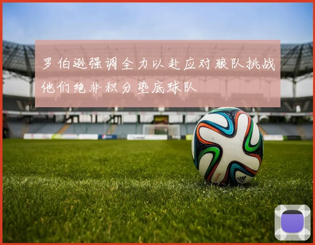 罗伯逊强调全力以赴应对狼队挑战他们绝非积分垫底球队