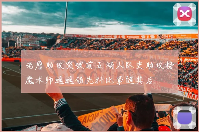 老詹助攻突破前五湖人队史助攻榜魔术师遥遥领先科比紧随其后