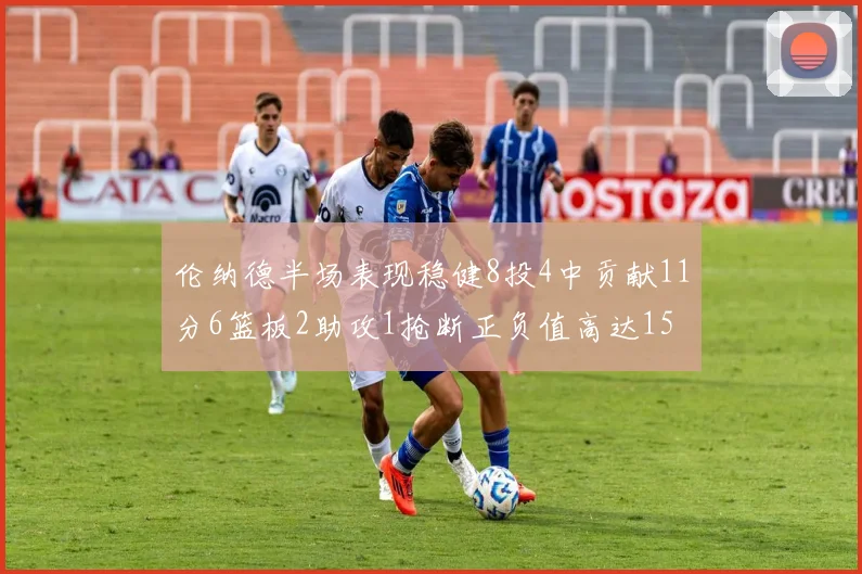 伦纳德半场表现稳健8投4中贡献11分6篮板2助攻1抢断正负值高达15