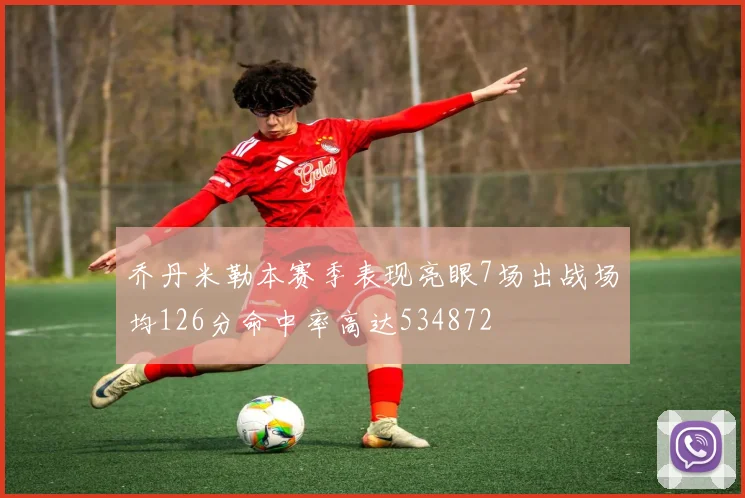 乔丹米勒本赛季表现亮眼7场出战场均126分命中率高达534872