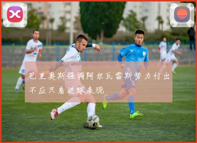 巴里奥斯强调阿尔瓦雷斯努力付出不应只看进球表现
