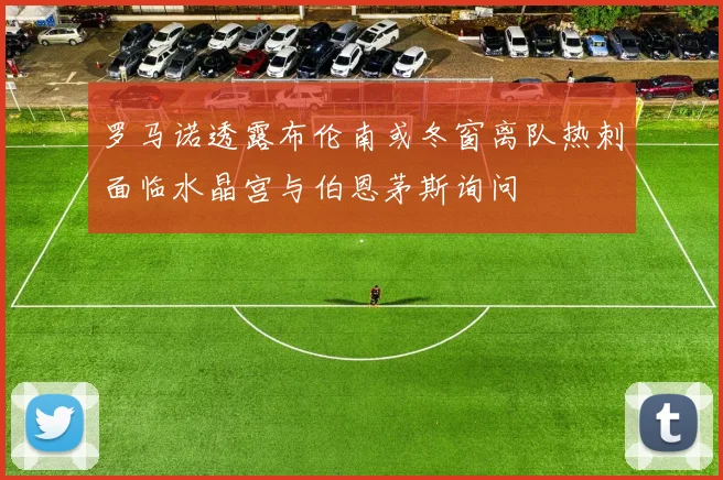 罗马诺透露布伦南或冬窗离队热刺面临水晶宫与伯恩茅斯询问
