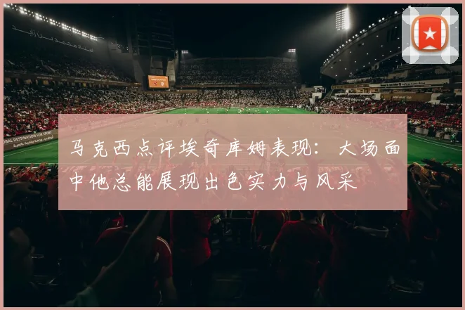 马克西点评埃奇库姆表现：大场面中他总能展现出色实力与风采