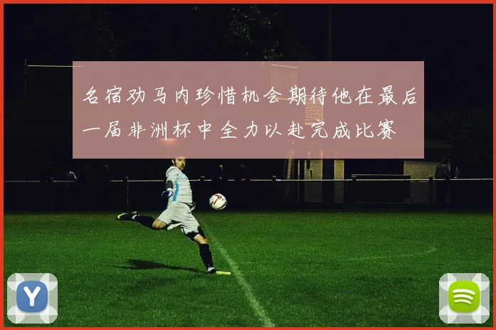 名宿劝马内珍惜机会期待他在最后一届非洲杯中全力以赴完成比赛