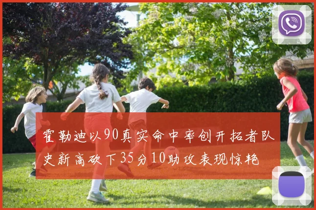 霍勒迪以90真实命中率创开拓者队史新高砍下35分10助攻表现惊艳