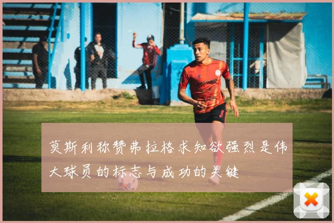 莫斯利称赞弗拉格求知欲强烈是伟大球员的标志与成功的关键