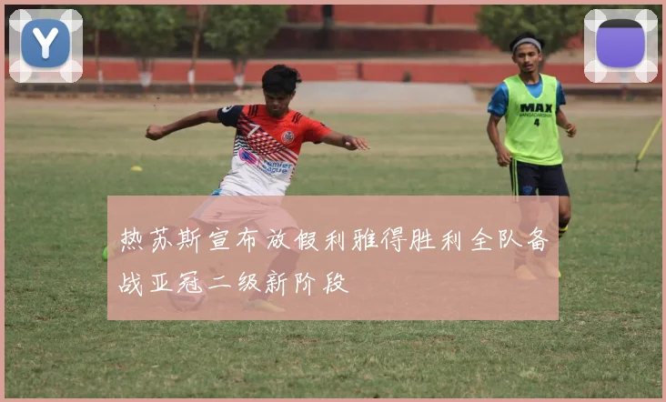 热苏斯宣布放假利雅得胜利全队备战亚冠二级新阶段
