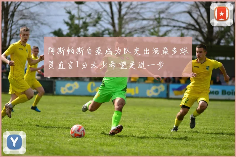 阿斯帕斯自豪成为队史出场最多球员直言1分太少希望更进一步