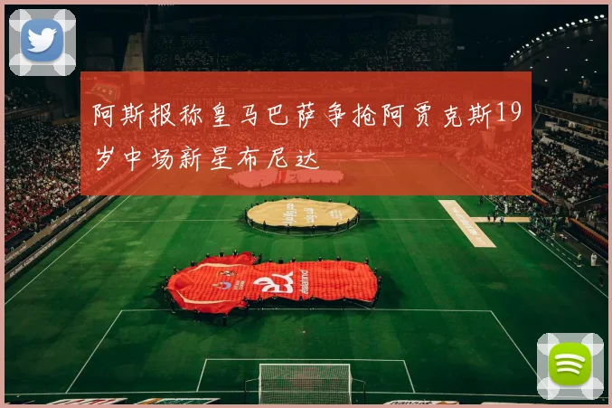 阿斯报称皇马巴萨争抢阿贾克斯19岁中场新星布尼达