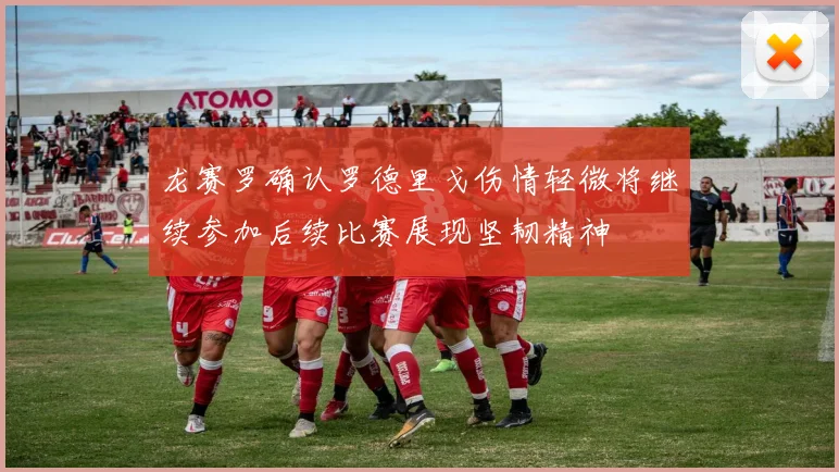 龙赛罗确认罗德里戈伤情轻微将继续参加后续比赛展现坚韧精神