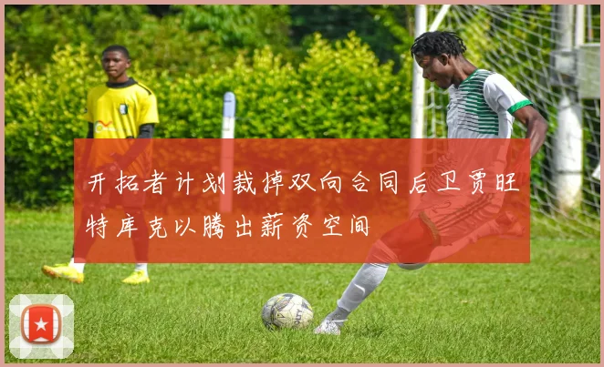 开拓者计划裁掉双向合同后卫贾旺特库克以腾出薪资空间