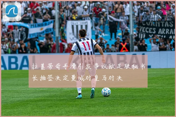 拉基蒂奇手滑引发争议欧足联秘书长抽签决定曼城对皇马对决