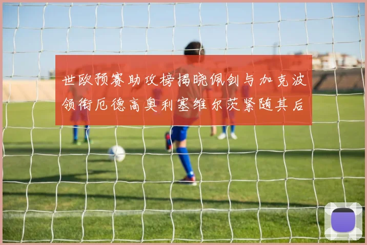 世欧预赛助攻榜揭晓佩剑与加克波领衔厄德高奥利塞维尔茨紧随其后