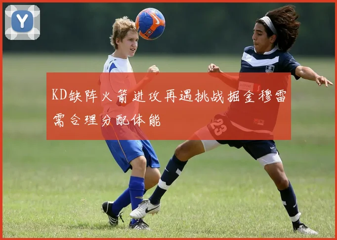 KD缺阵火箭进攻再遇挑战掘金穆雷需合理分配体能