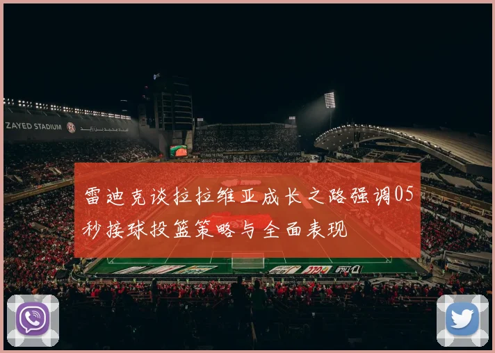 雷迪克谈拉拉维亚成长之路强调05秒接球投篮策略与全面表现