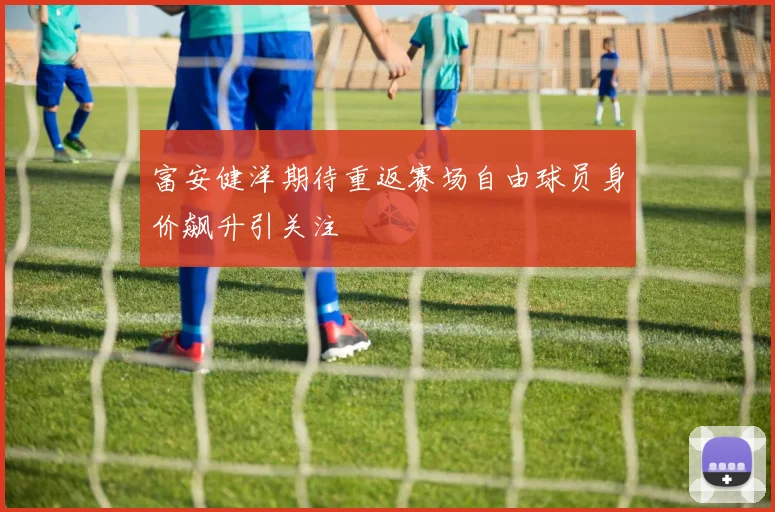富安健洋期待重返赛场自由球员身价飙升引关注