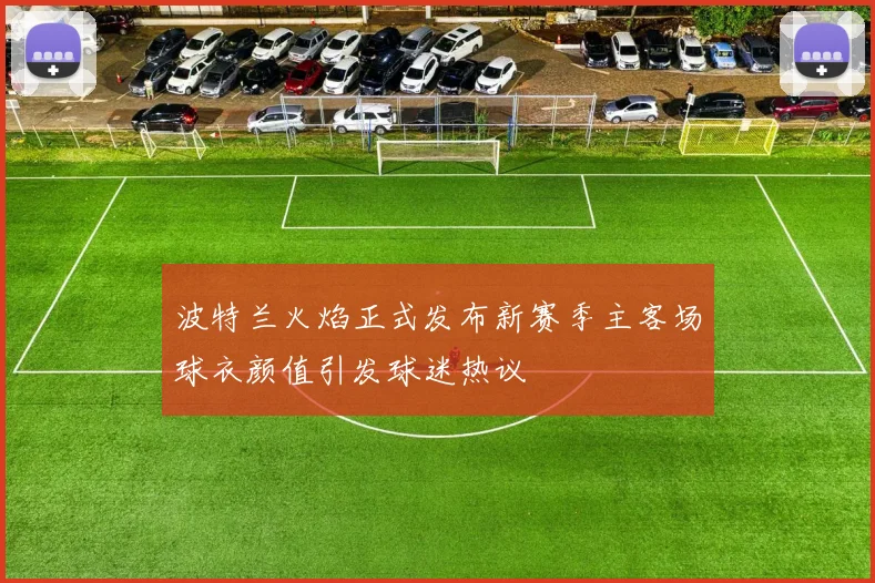 波特兰火焰正式发布新赛季主客场球衣颜值引发球迷热议