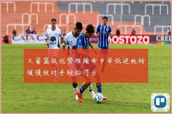 火箭篮板优势难掩命中率低迷轮转缓慢致对手轻松得分