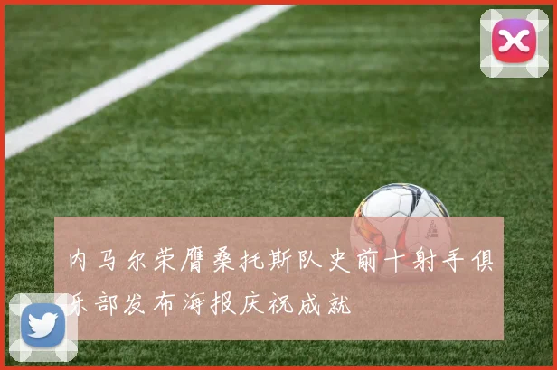 内马尔荣膺桑托斯队史前十射手俱乐部发布海报庆祝成就