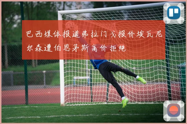 巴西媒体报道弗拉门戈报价埃瓦尼尔森遭伯恩茅斯高价拒绝