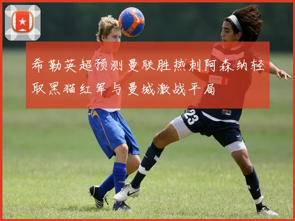 希勒英超预测曼联胜热刺阿森纳轻取黑猫红军与曼城激战平局