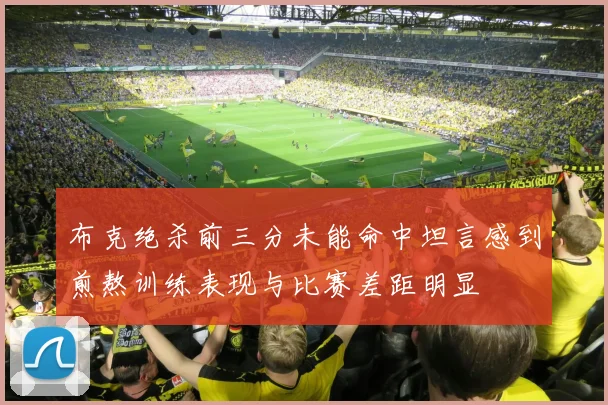布克绝杀前三分未能命中坦言感到煎熬训练表现与比赛差距明显