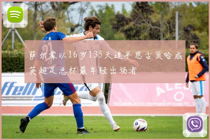 萨尔蒙以16岁135天追平恩古莫哈成英超足总杯最年轻出场者