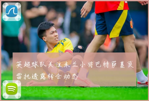 英超球队关注米兰小将巴特萨基莫雷托透露转会动态