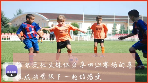 维尔茨社交媒体分享回归赛场的喜悦成功晋级下一轮的感受