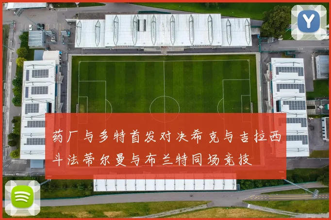 药厂与多特首发对决希克与吉拉西斗法蒂尔曼与布兰特同场竞技