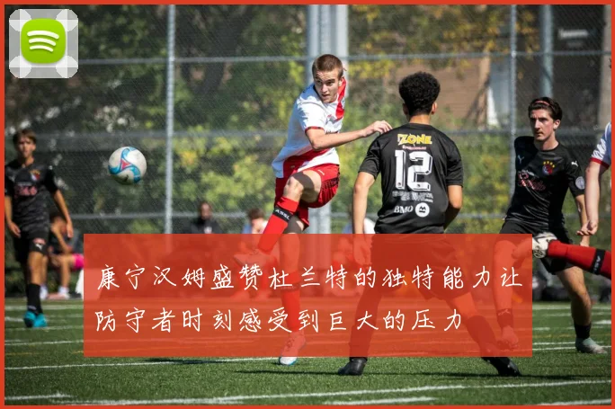 康宁汉姆盛赞杜兰特的独特能力让防守者时刻感受到巨大的压力