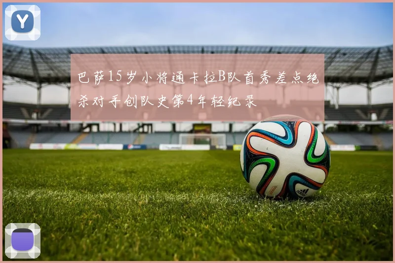 巴萨15岁小将通卡拉B队首秀差点绝杀对手创队史第4年轻纪录