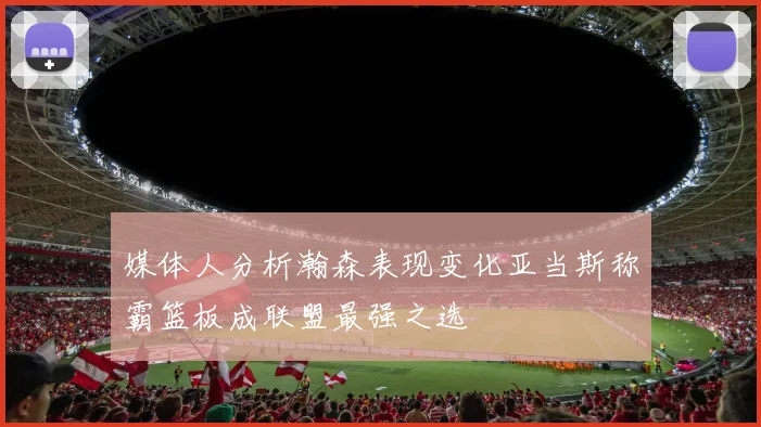 媒体人分析瀚森表现变化亚当斯称霸篮板成联盟最强之选