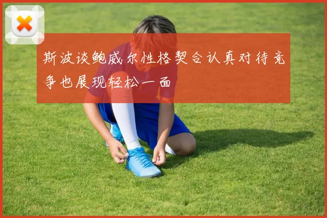斯波谈鲍威尔性格契合认真对待竞争也展现轻松一面
