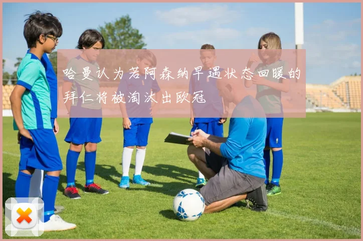 哈曼认为若阿森纳早遇状态回暖的拜仁将被淘汰出欧冠