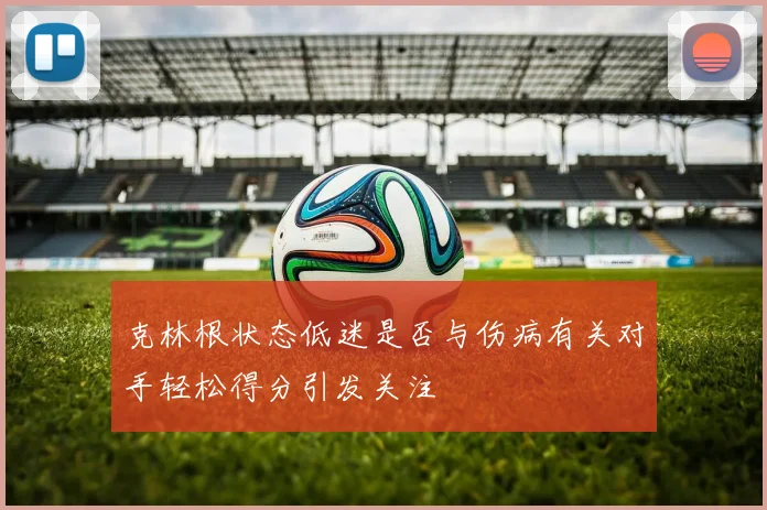 克林根状态低迷是否与伤病有关对手轻松得分引发关注