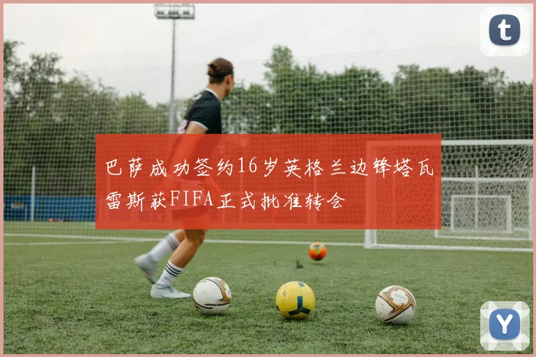 巴萨成功签约16岁英格兰边锋塔瓦雷斯获FIFA正式批准转会