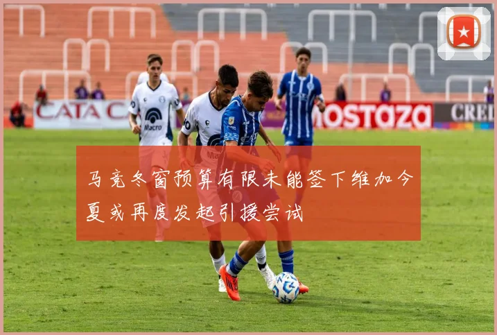 马竞冬窗预算有限未能签下维加今夏或再度发起引援尝试