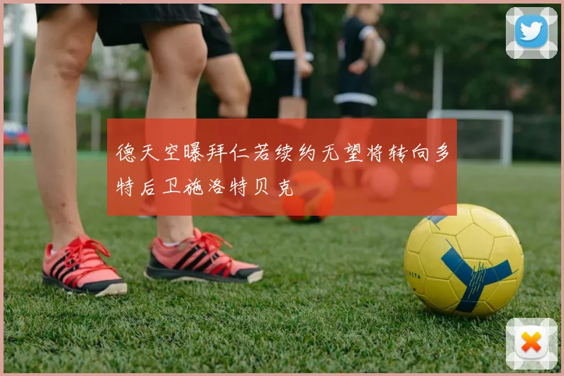 德天空曝拜仁若续约无望将转向多特后卫施洛特贝克