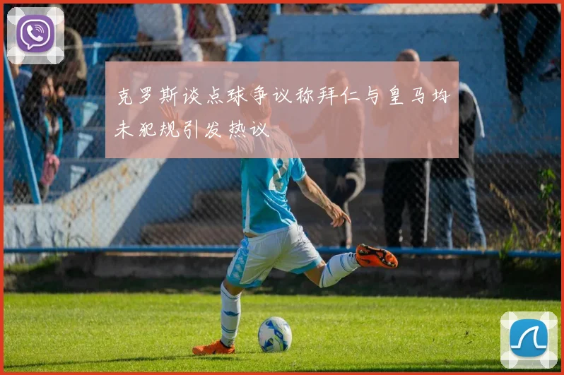 克罗斯谈点球争议称拜仁与皇马均未犯规引发热议