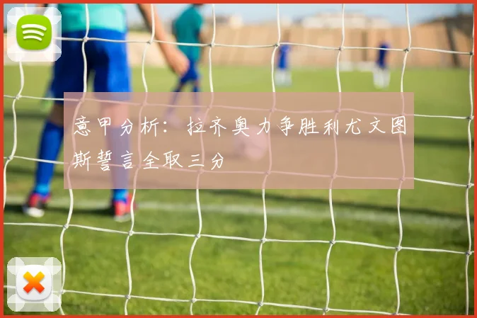 意甲分析：拉齐奥力争胜利尤文图斯誓言全取三分