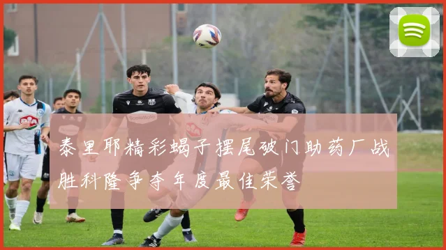 泰里耶精彩蝎子摆尾破门助药厂战胜科隆争夺年度最佳荣誉