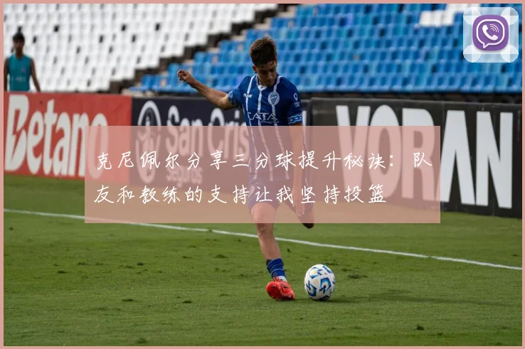 克尼佩尔分享三分球提升秘诀：队友和教练的支持让我坚持投篮