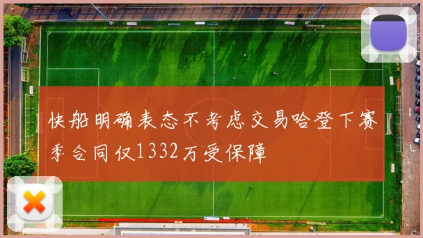 快船明确表态不考虑交易哈登下赛季合同仅1332万受保障