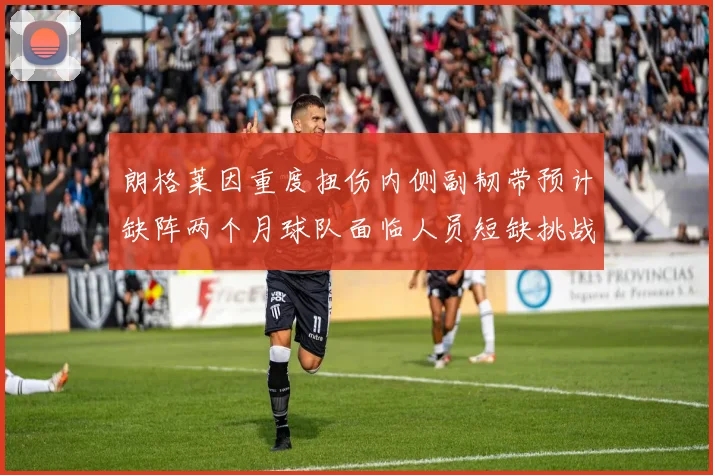 朗格莱因重度扭伤内侧副韧带预计缺阵两个月球队面临人员短缺挑战