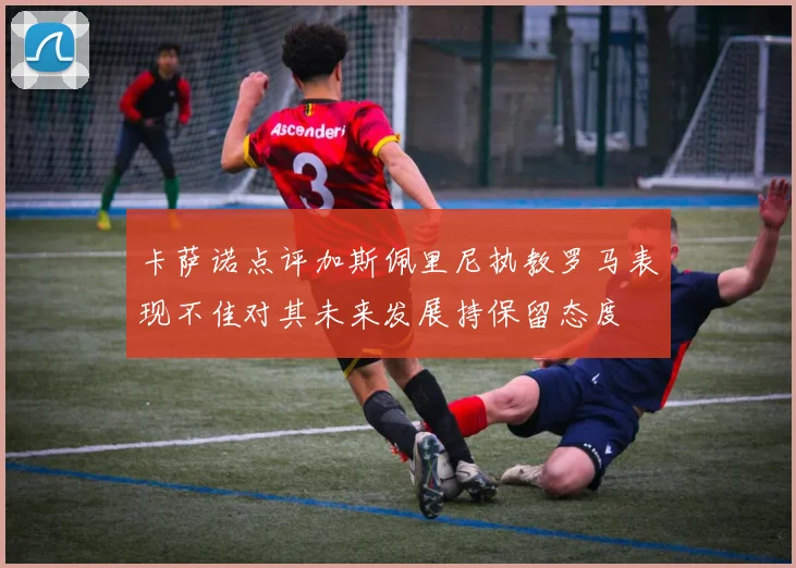 卡萨诺点评加斯佩里尼执教罗马表现不佳对其未来发展持保留态度