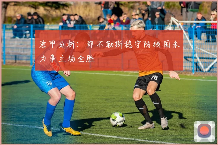 意甲分析：那不勒斯稳守防线国米力争主场全胜