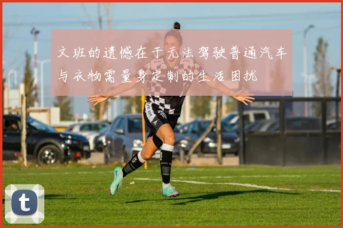 文班的遗憾在于无法驾驶普通汽车与衣物需量身定制的生活困扰