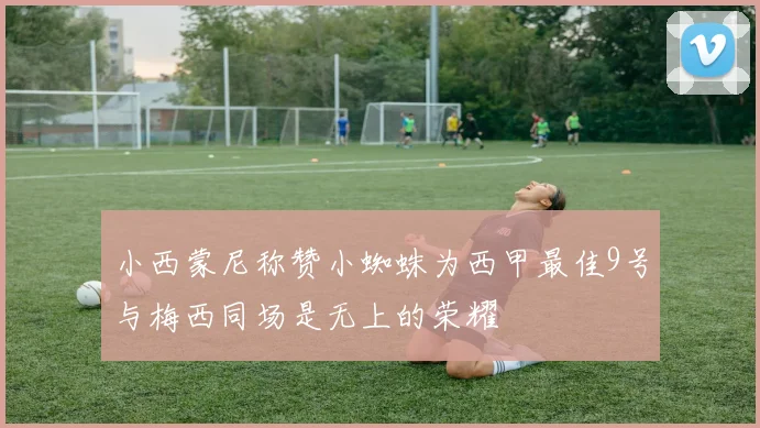 小西蒙尼称赞小蜘蛛为西甲最佳9号与梅西同场是无上的荣耀